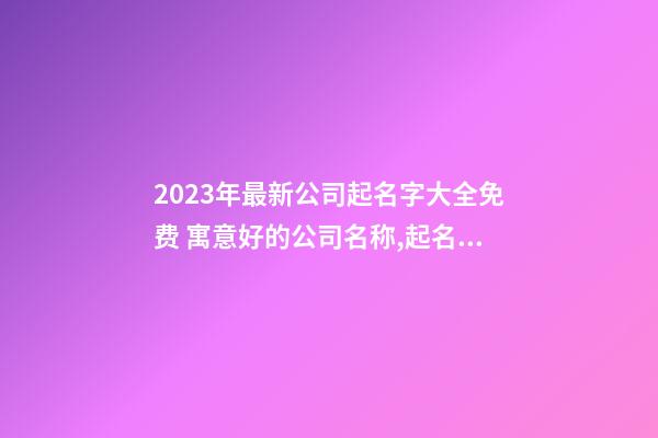 2023年最新公司起名字大全免费 寓意好的公司名称,起名之家-第1张-公司起名-玄机派